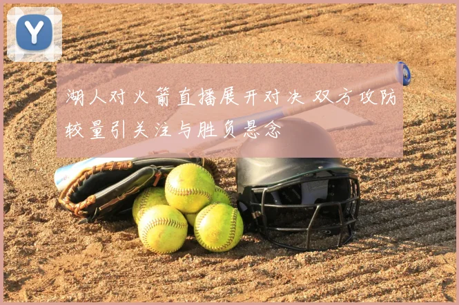 湖人对火箭直播展开对决 双方攻防较量引关注与胜负悬念