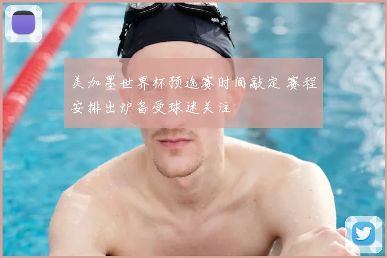 美加墨世界杯预选赛时间敲定 赛程安排出炉备受球迷关注