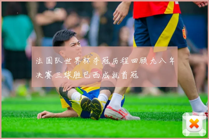 法国队世界杯夺冠历程回顾九八年决赛三球胜巴西成就首冠