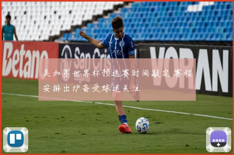 美加墨世界杯预选赛时间敲定 赛程安排出炉备受球迷关注