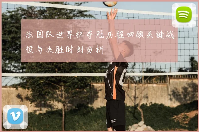 法国队世界杯夺冠历程回顾关键战役与决胜时刻分析