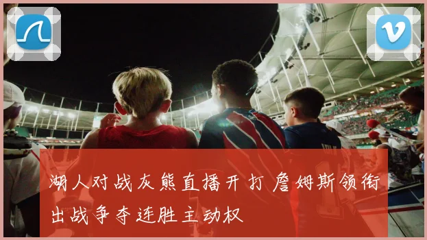 湖人对战灰熊直播开打 詹姆斯领衔出战争夺连胜主动权