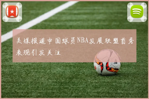 美媒报道中国球员NBA发展联盟首秀表现引发关注