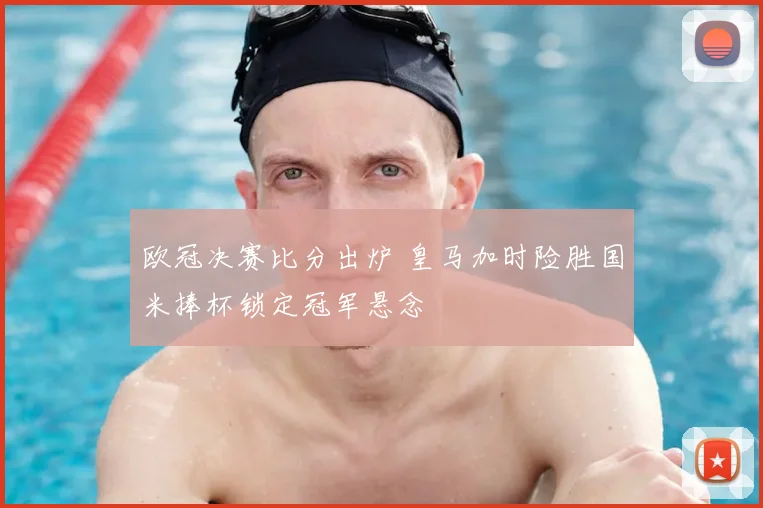 欧冠决赛比分出炉 皇马加时险胜国米捧杯锁定冠军悬念