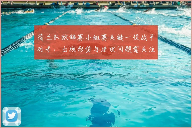 荷兰队欧锦赛小组赛关键一役战平对手，出线形势与进攻问题需关注