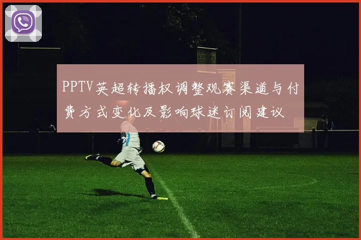 PPTV英超转播权调整观赛渠道与付费方式变化及影响球迷订阅建议