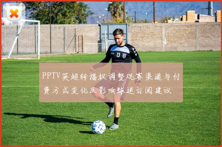 PPTV英超转播权调整观赛渠道与付费方式变化及影响球迷订阅建议