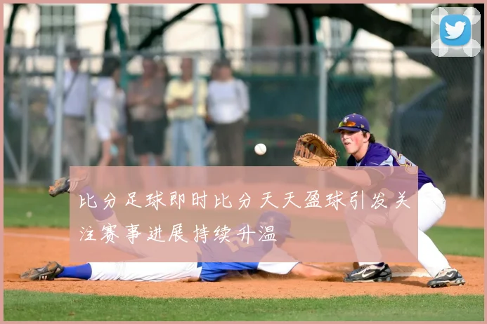 比分足球即时比分天天盈球引发关注赛事进展持续升温