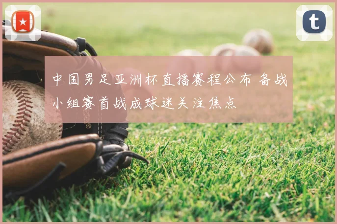 中国男足亚洲杯直播赛程公布 备战小组赛首战成球迷关注焦点