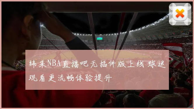 纬来NBA直播吧无插件版上线 球迷观看更流畅体验提升