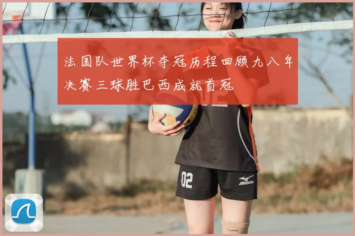 法国队世界杯夺冠历程回顾九八年决赛三球胜巴西成就首冠