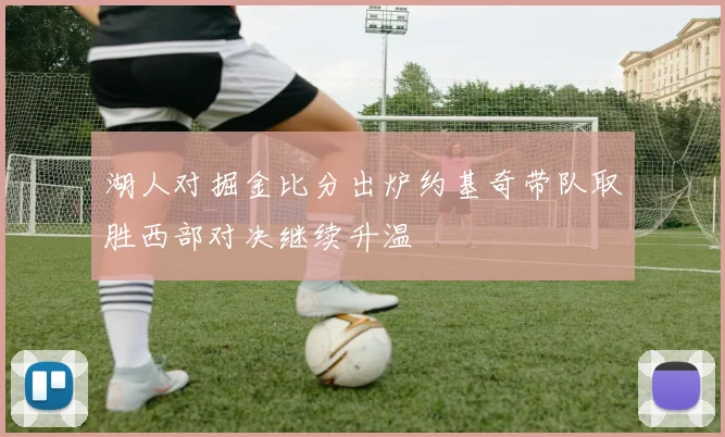 湖人对掘金比分出炉约基奇带队取胜西部对决继续升温