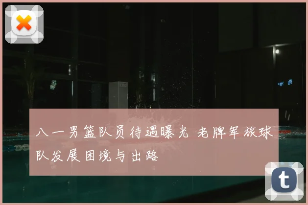 八一男篮队员待遇曝光 老牌军旅球队发展困境与出路