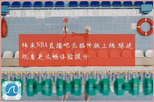 纬来NBA直播吧无插件版上线 球迷观看更流畅体验提升