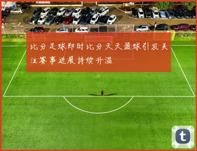 比分足球即时比分天天盈球引发关注赛事进展持续升温