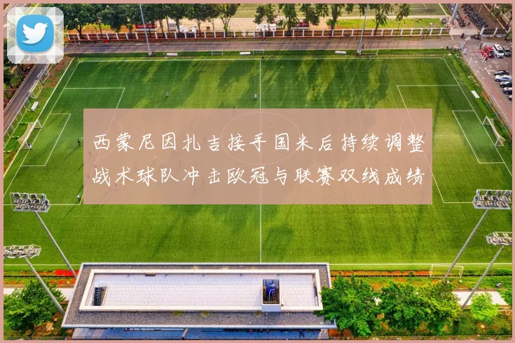 西蒙尼因扎吉接手国米后持续调整战术球队冲击欧冠与联赛双线成绩