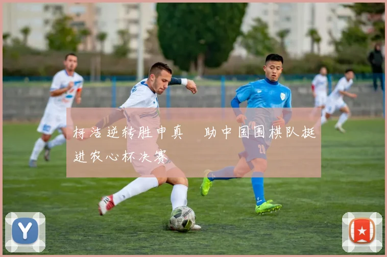 柯洁逆转胜申真谞助中国围棋队挺进农心杯决赛