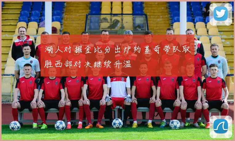 湖人对掘金比分出炉约基奇带队取胜西部对决继续升温