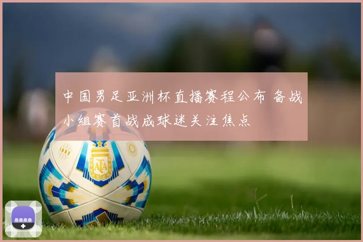 中国男足亚洲杯直播赛程公布 备战小组赛首战成球迷关注焦点