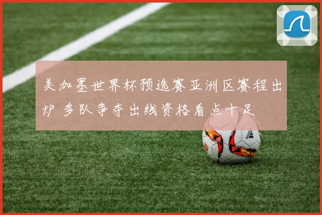 美加墨世界杯预选赛亚洲区赛程出炉 多队争夺出线资格看点十足