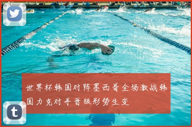 世界杯韩国对阵墨西哥全场激战韩国力克对手晋级形势生变