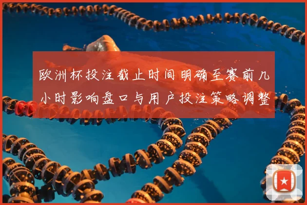 欧洲杯投注截止时间明确至赛前几小时影响盘口与用户投注策略调整