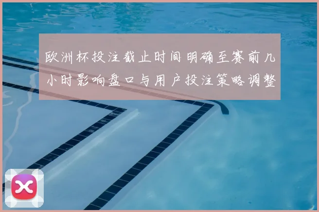 欧洲杯投注截止时间明确至赛前几小时影响盘口与用户投注策略调整