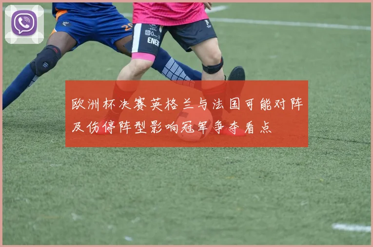 欧洲杯决赛英格兰与法国可能对阵及伤停阵型影响冠军争夺看点