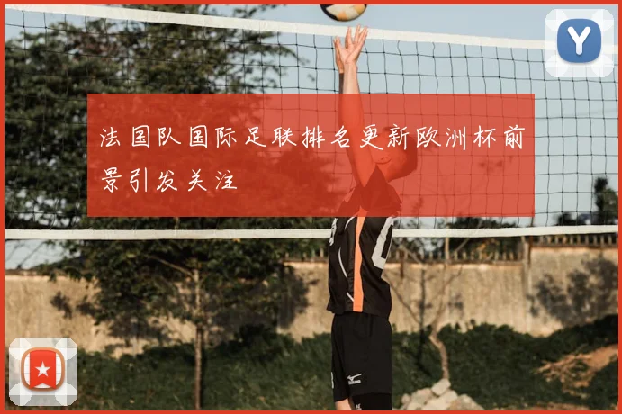 法国队国际足联排名更新欧洲杯前景引发关注
