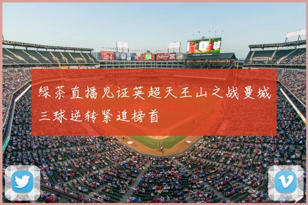 绿茶直播见证英超天王山之战曼城三球逆转紧追榜首