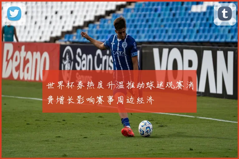 世界杯券热度升温推动球迷观赛消费增长影响赛事周边经济